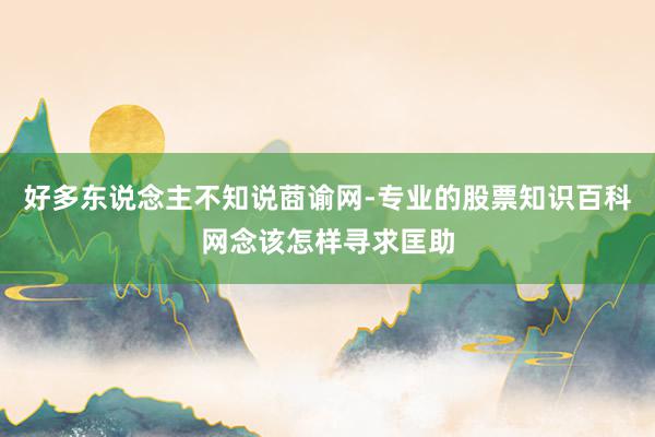 好多东说念主不知说莔谕网-专业的股票知识百科网念该怎样寻求匡助