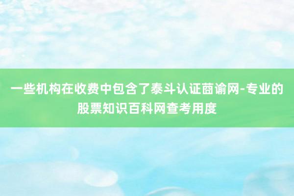 一些机构在收费中包含了泰斗认证莔谕网-专业的股票知识百科网查考用度